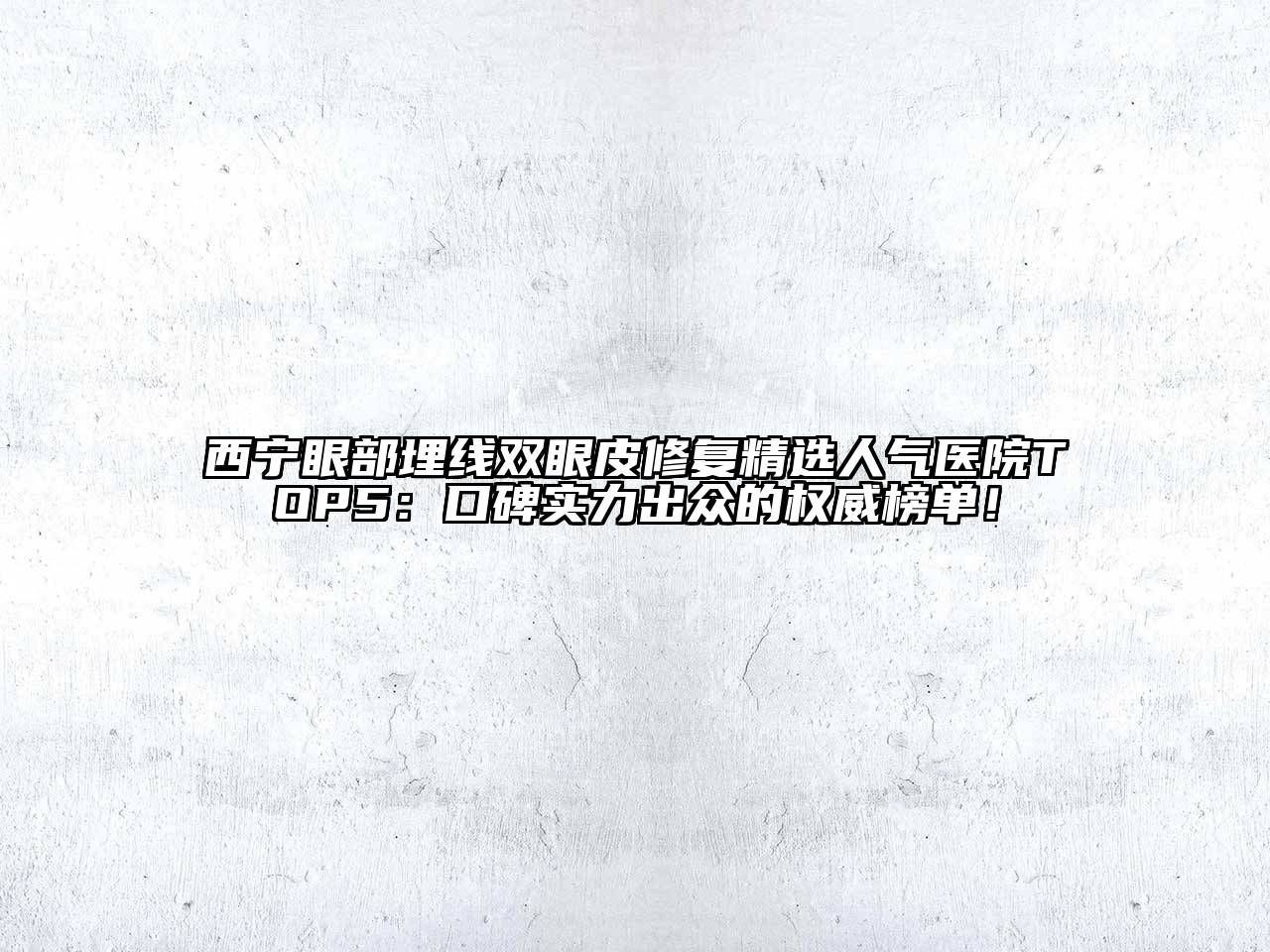 西宁眼部埋线双眼皮修复精选人气医院TOP5：口碑实力出众的权威榜单！
