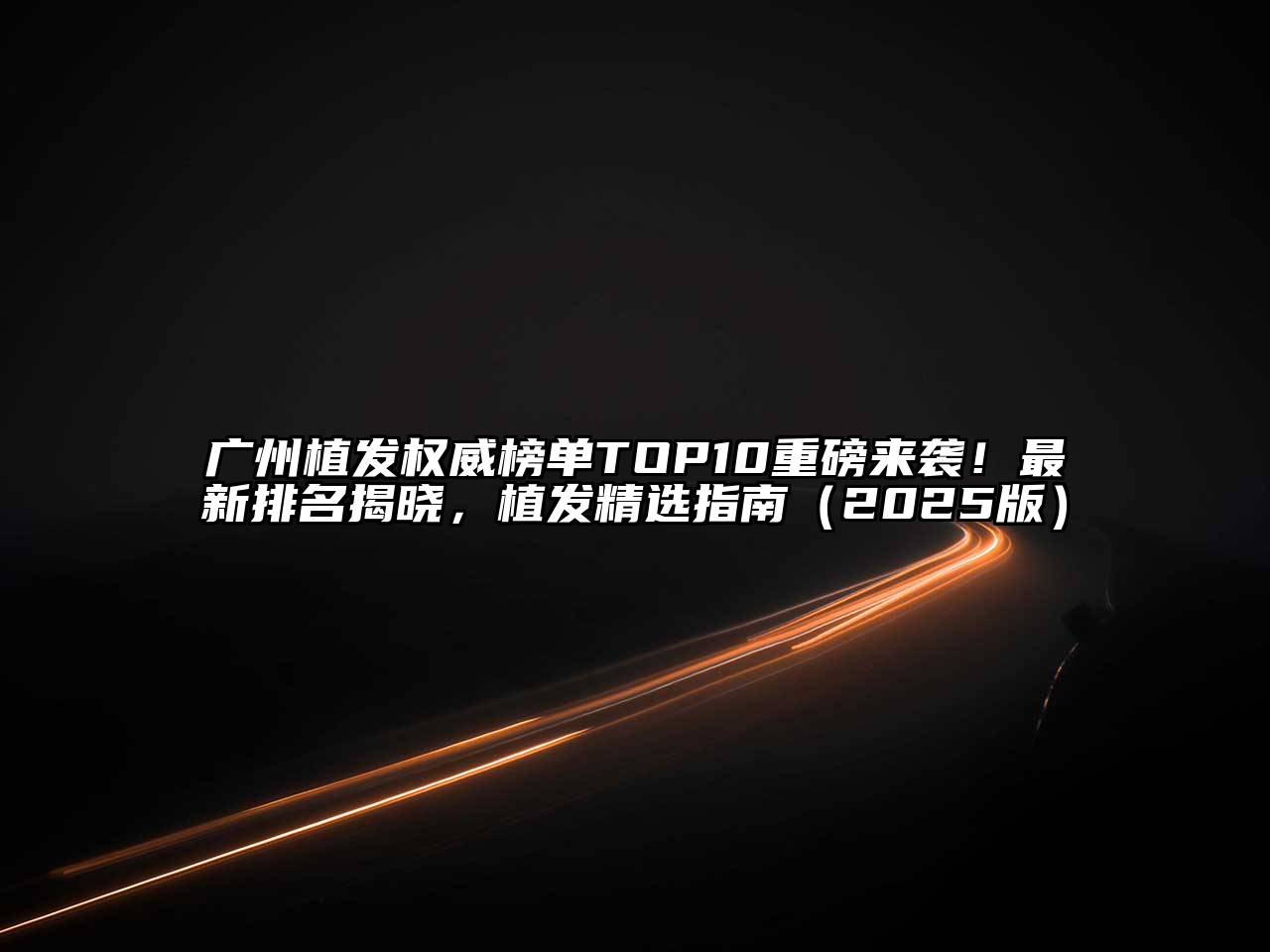 广州植发权威榜单TOP10重磅来袭！最新排名揭晓，植发精选指南2025年