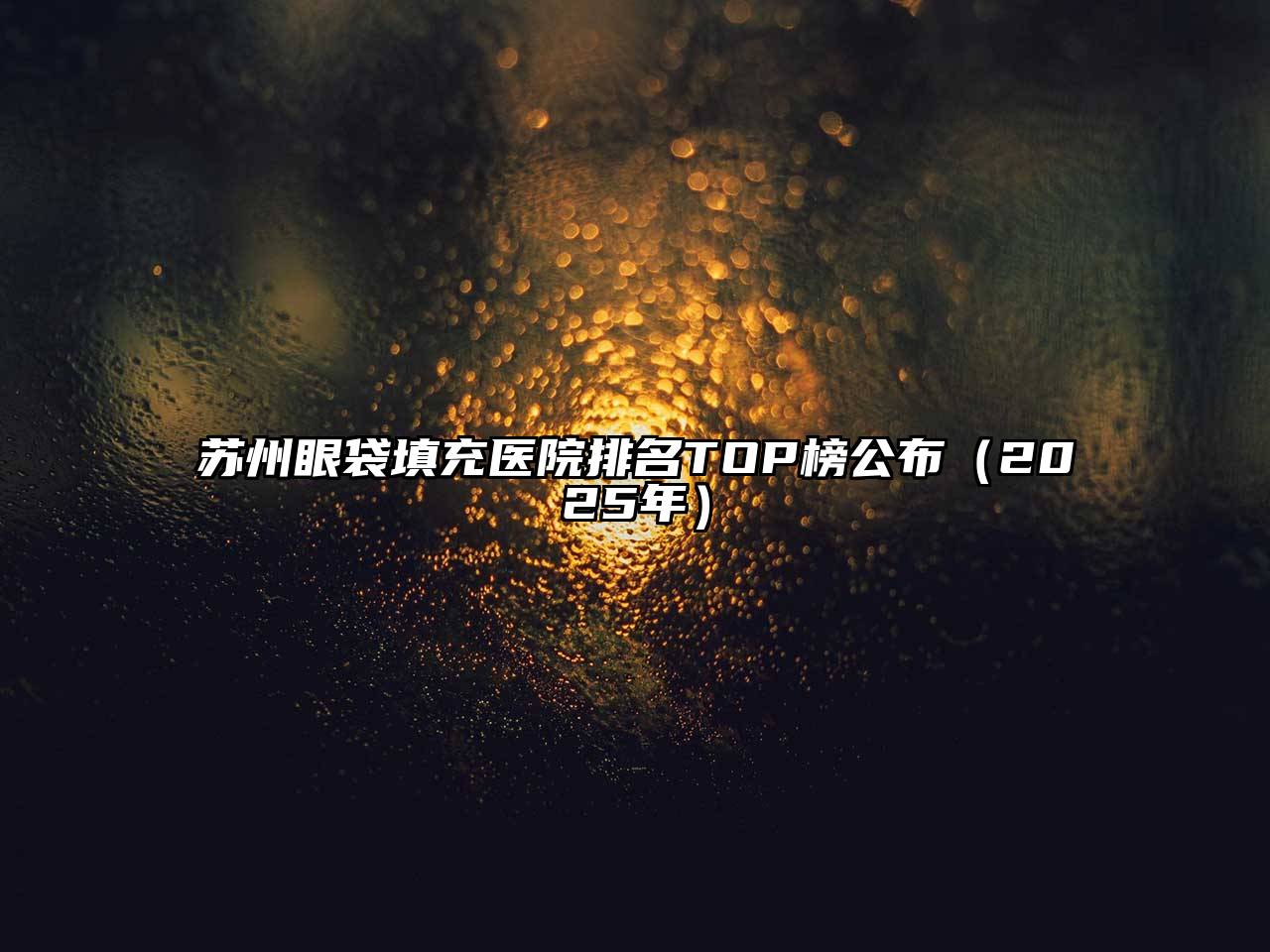 苏州眼袋填充医院排名TOP榜公布（2025年）