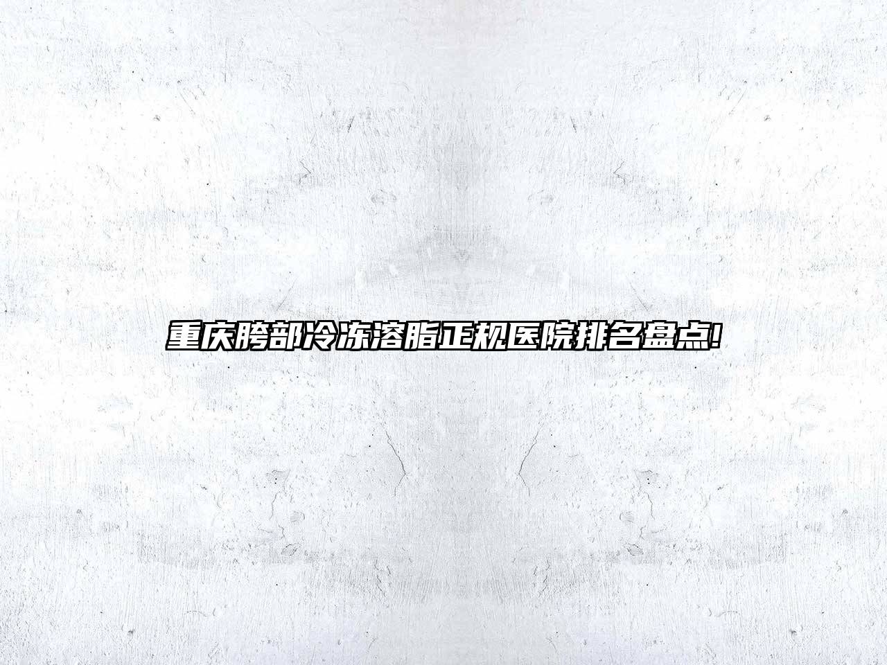 重庆胯部冷冻溶脂正规医院排名盘点!