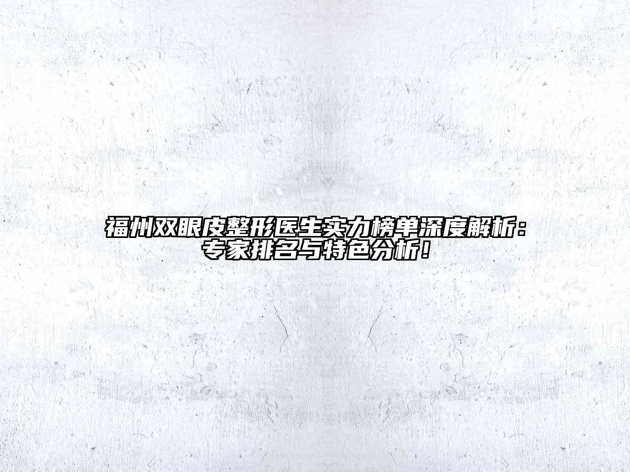 福州双眼皮整形医生实力榜单深度解析：专家排名与特色分析！