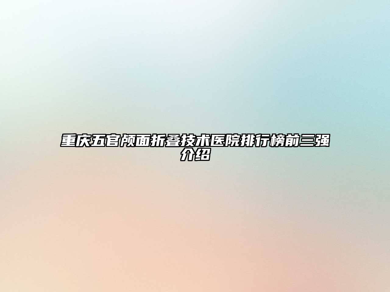 重庆五官颅面折叠技术医院排行榜前三强介绍