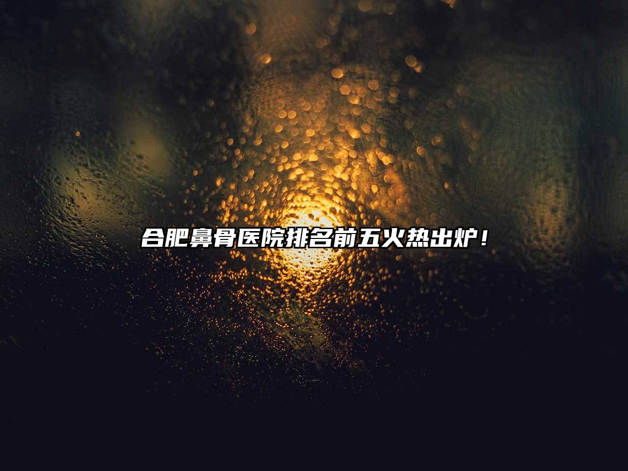 合肥鼻骨医院排名前五火热出炉！