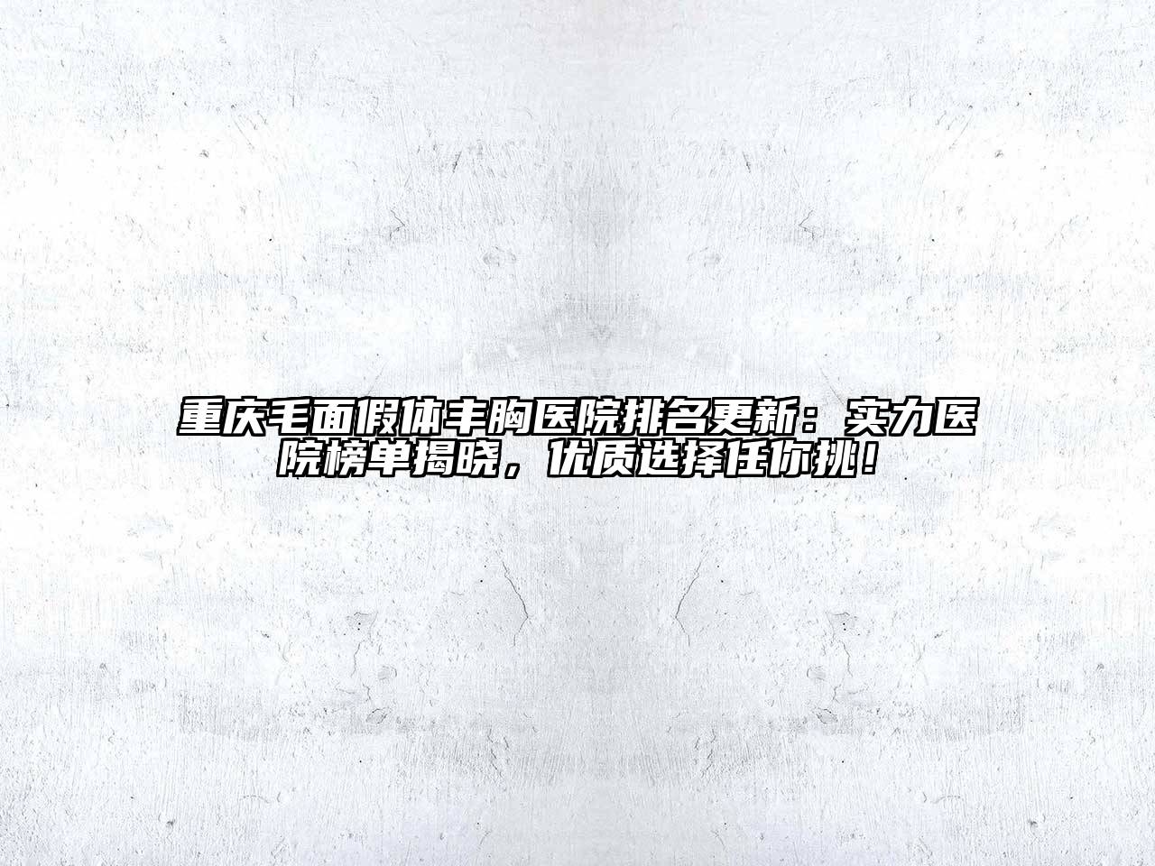 重庆毛面假体丰胸医院排名更新：实力医院榜单揭晓，优质选择任你挑！