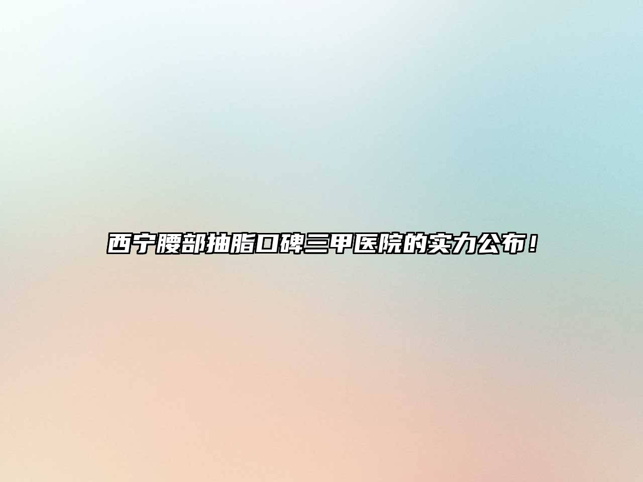 西宁腰部抽脂口碑三甲医院的实力公布！