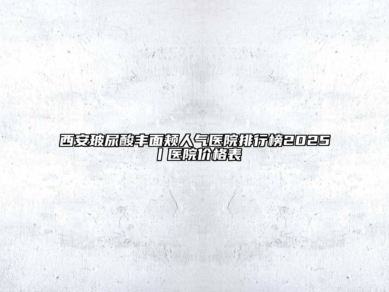 西安玻尿酸丰面颊人气医院排行榜2025丨医院价格表