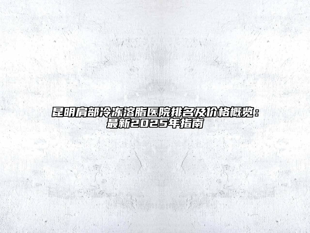 昆明肩部冷冻溶脂医院排名及价格概览：最新2025年指南