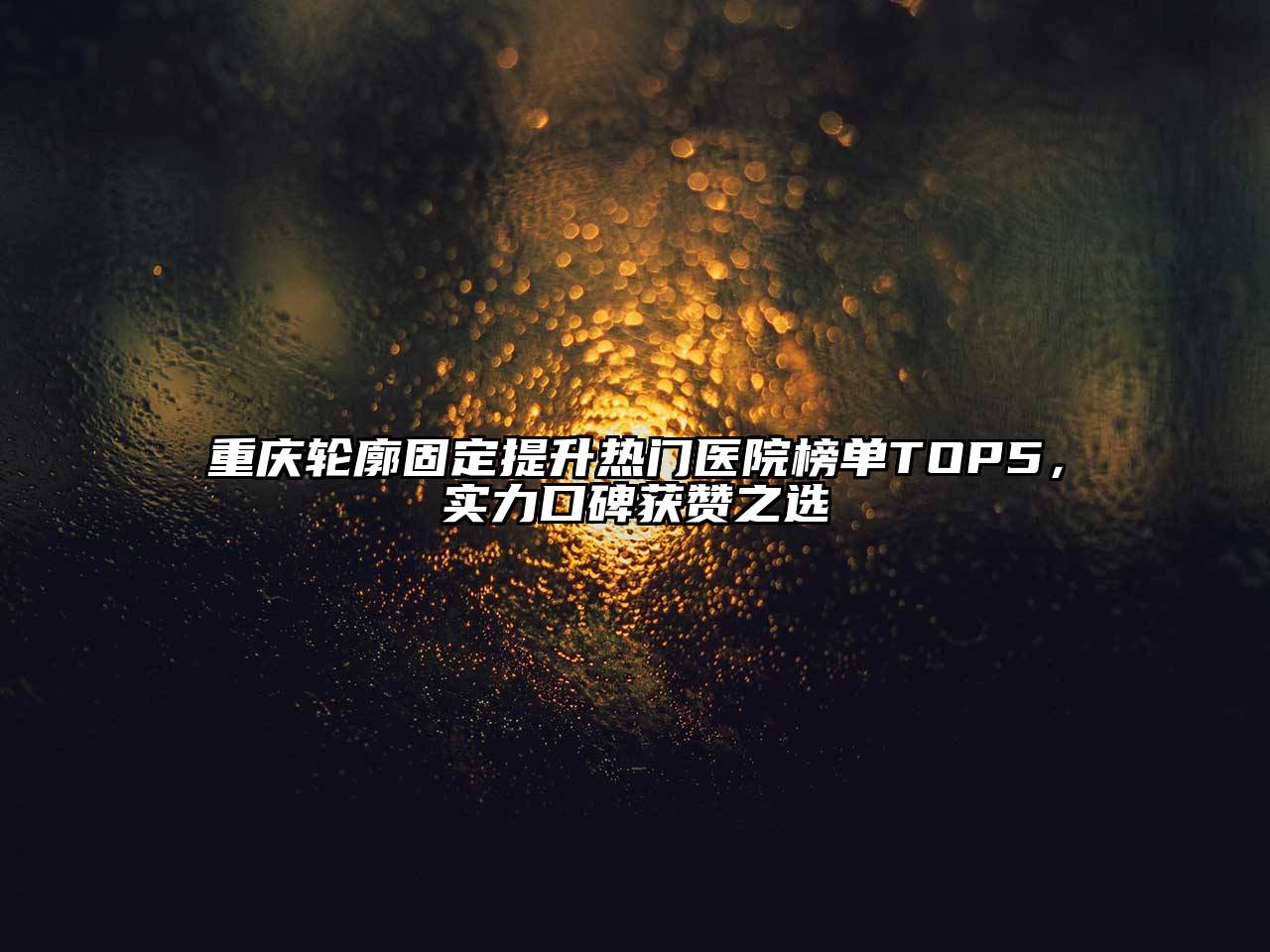 重庆轮廓固定提升热门医院榜单TOP5，实力口碑获赞之选