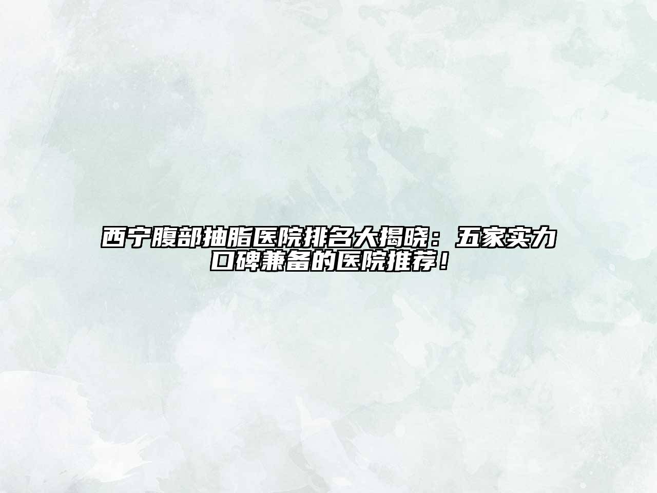 西宁腹部抽脂医院排名大揭晓：五家实力口碑兼备的医院推荐！