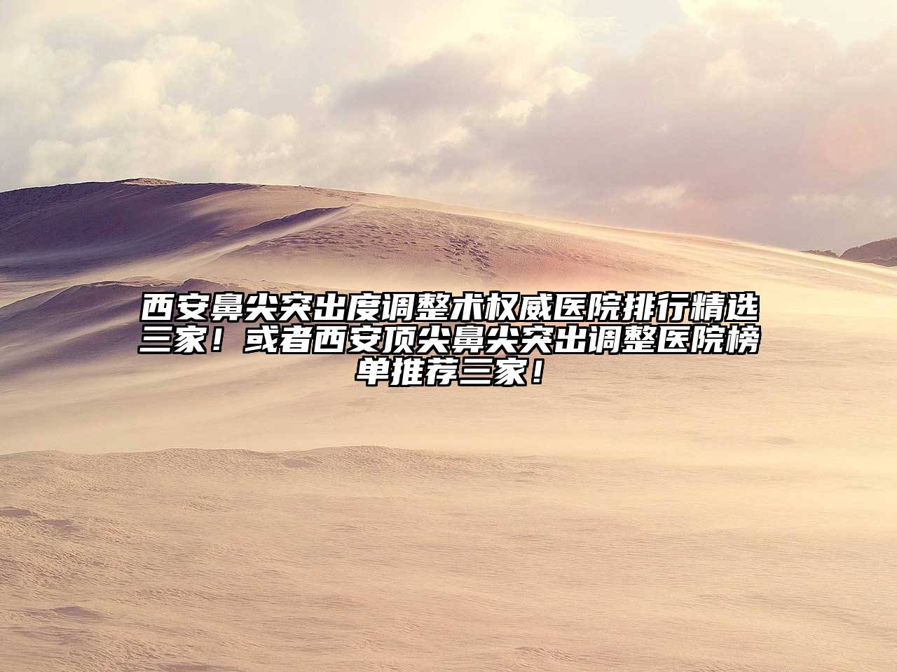 西安鼻尖突出度调整术权威医院排行精选三家！或者西安顶尖鼻尖突出调整医院榜单推荐三家！