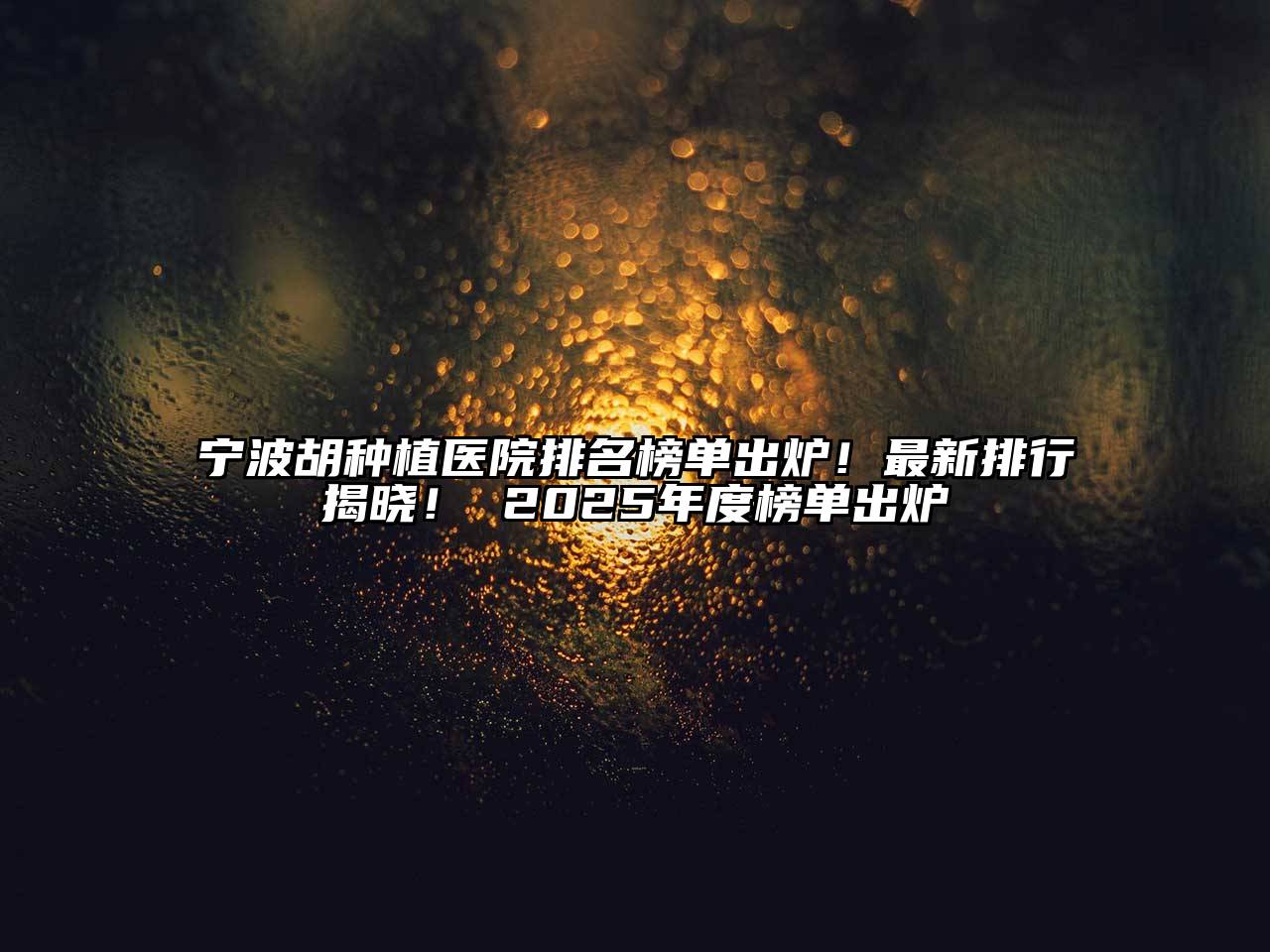 宁波胡种植医院排名榜单出炉！最新排行揭晓！ 2025年度榜单出炉