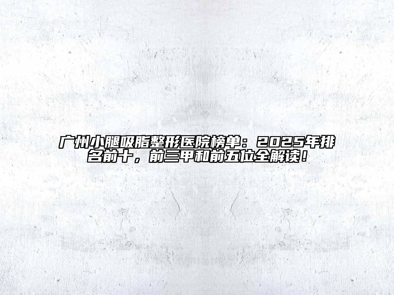 广州小腿吸脂整形医院榜单：2025年排名前十，前三甲和前五位全解读！