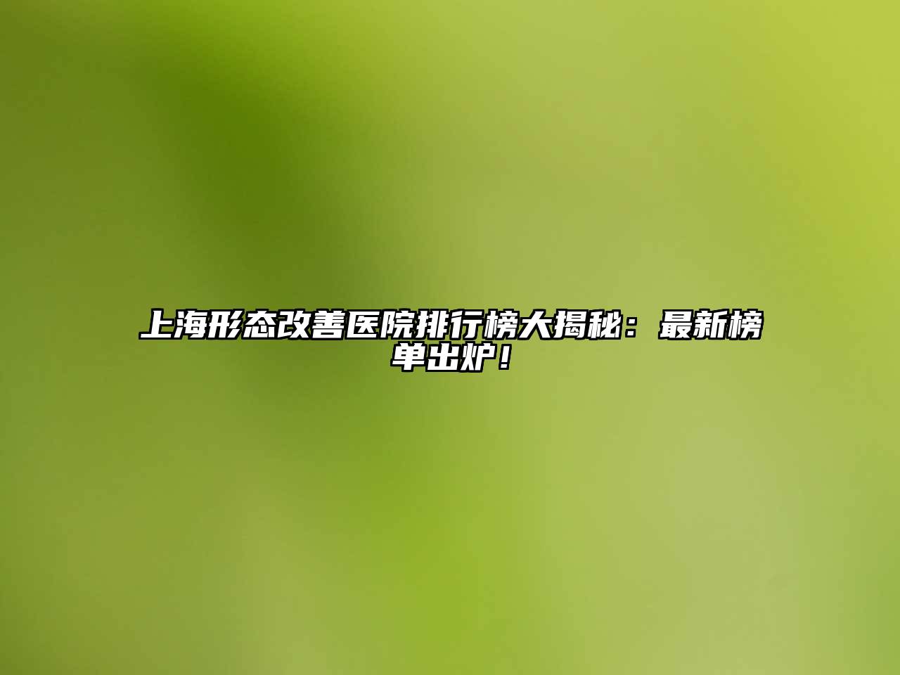 上海形态改善医院排行榜大揭秘：最新榜单出炉！