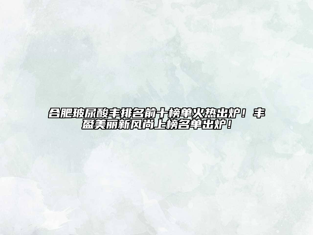 合肥玻尿酸丰排名前十榜单火热出炉！丰盈美丽新风尚上榜名单出炉！