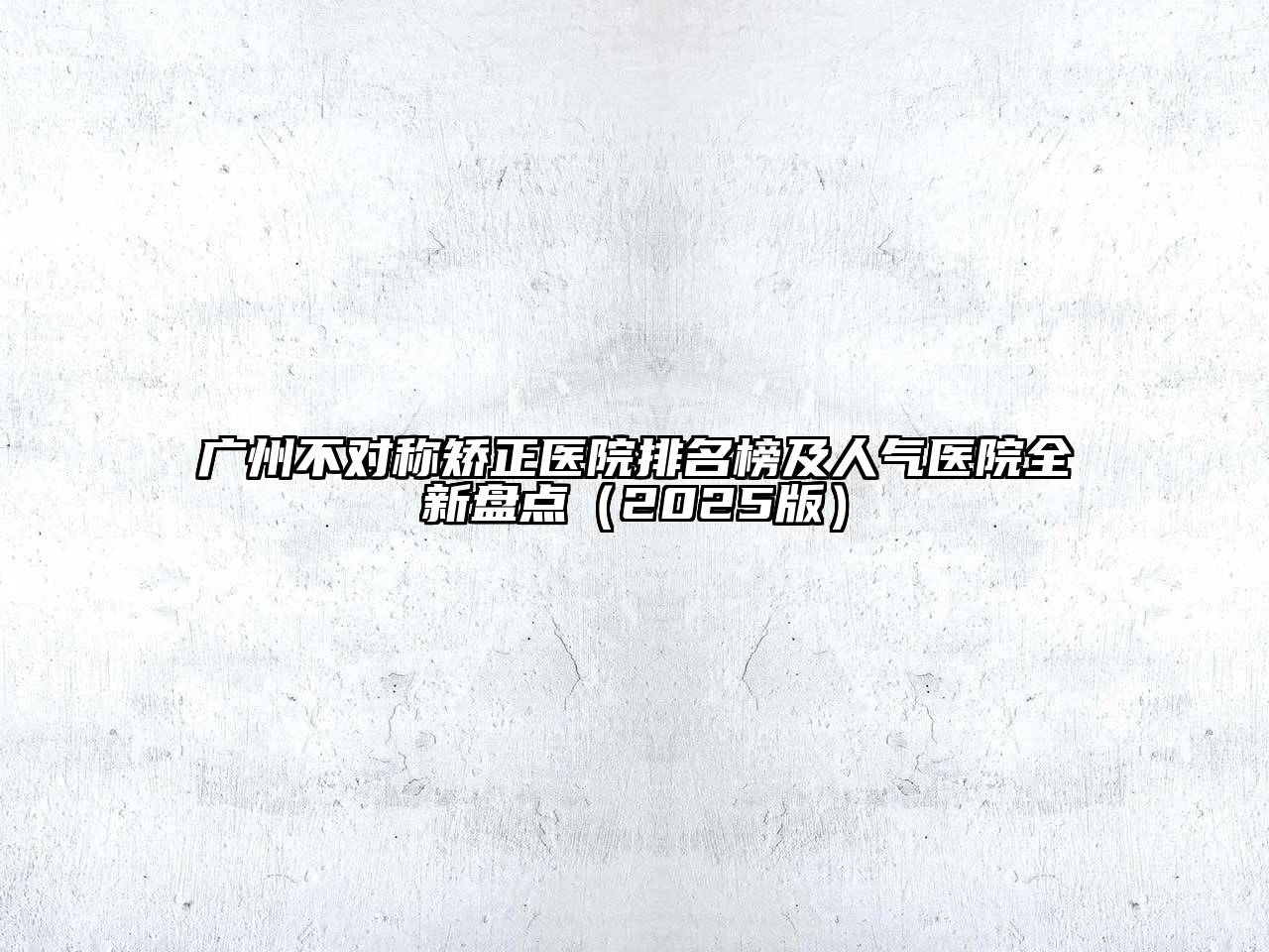 广州不对称矫正医院排名榜及人气医院全新盘点2025年