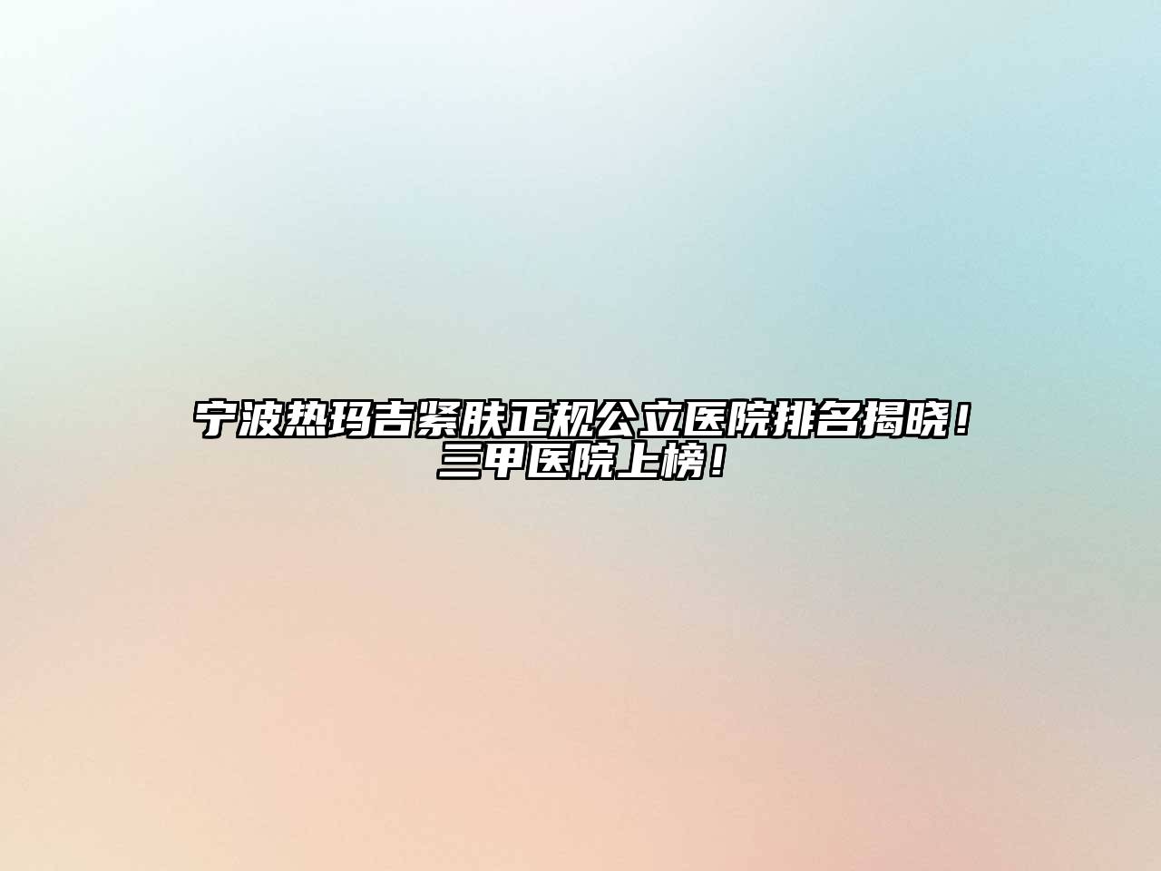 宁波热玛吉紧肤正规公立医院排名揭晓！三甲医院上榜！