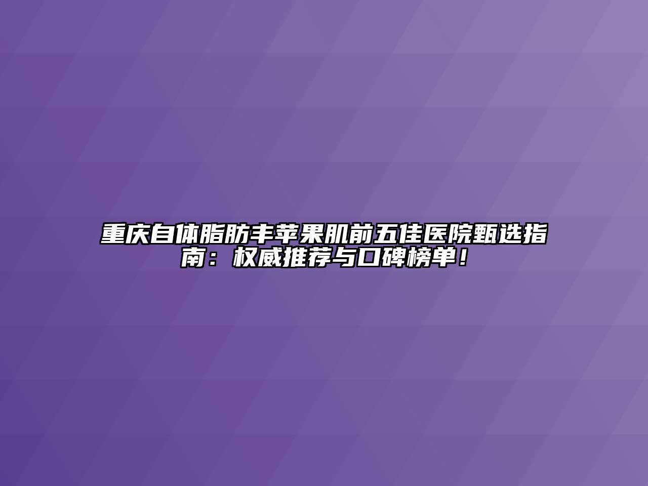 重庆自体脂肪丰苹果肌前五佳医院甄选指南：权威推荐与口碑榜单！