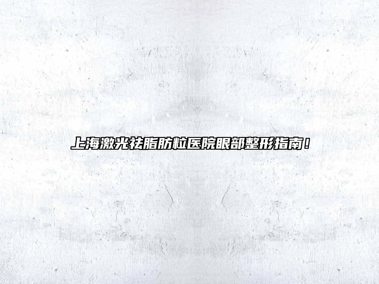 上海激光祛脂肪粒医院眼部整形指南！