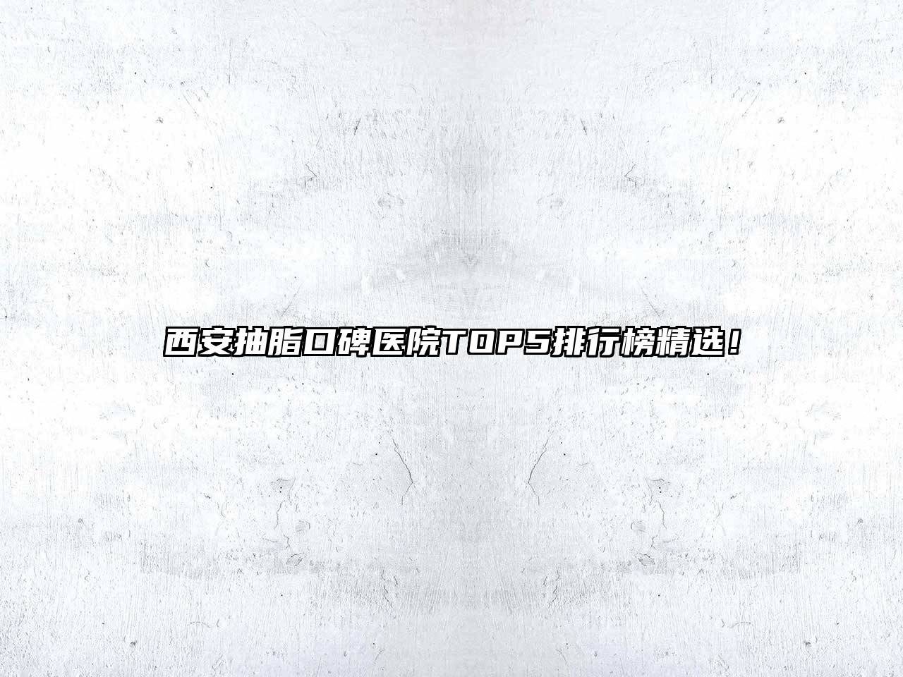 西安抽脂口碑医院TOP5排行榜精选！