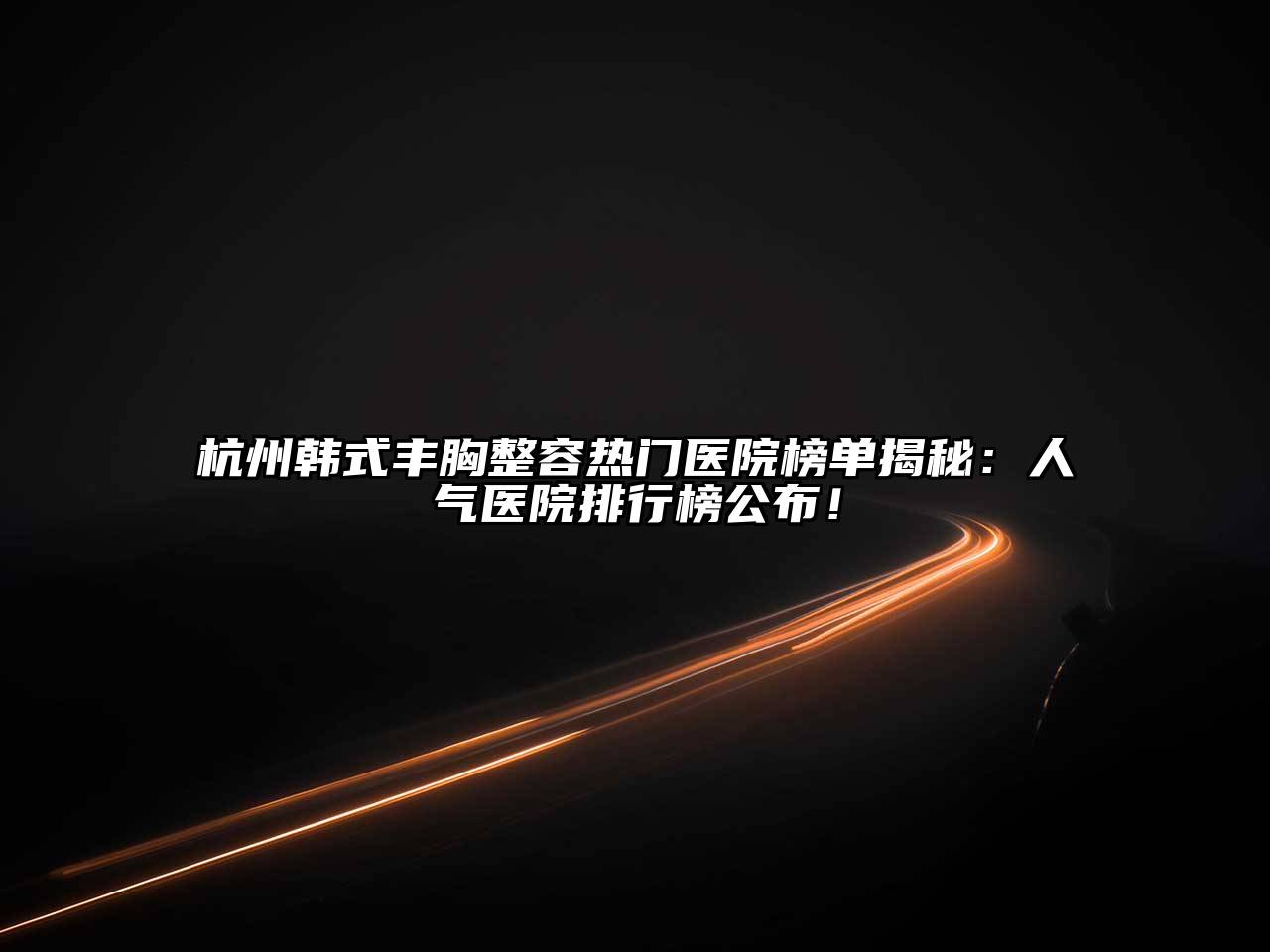 杭州韩式丰胸整容热门医院榜单揭秘：人气医院排行榜公布！