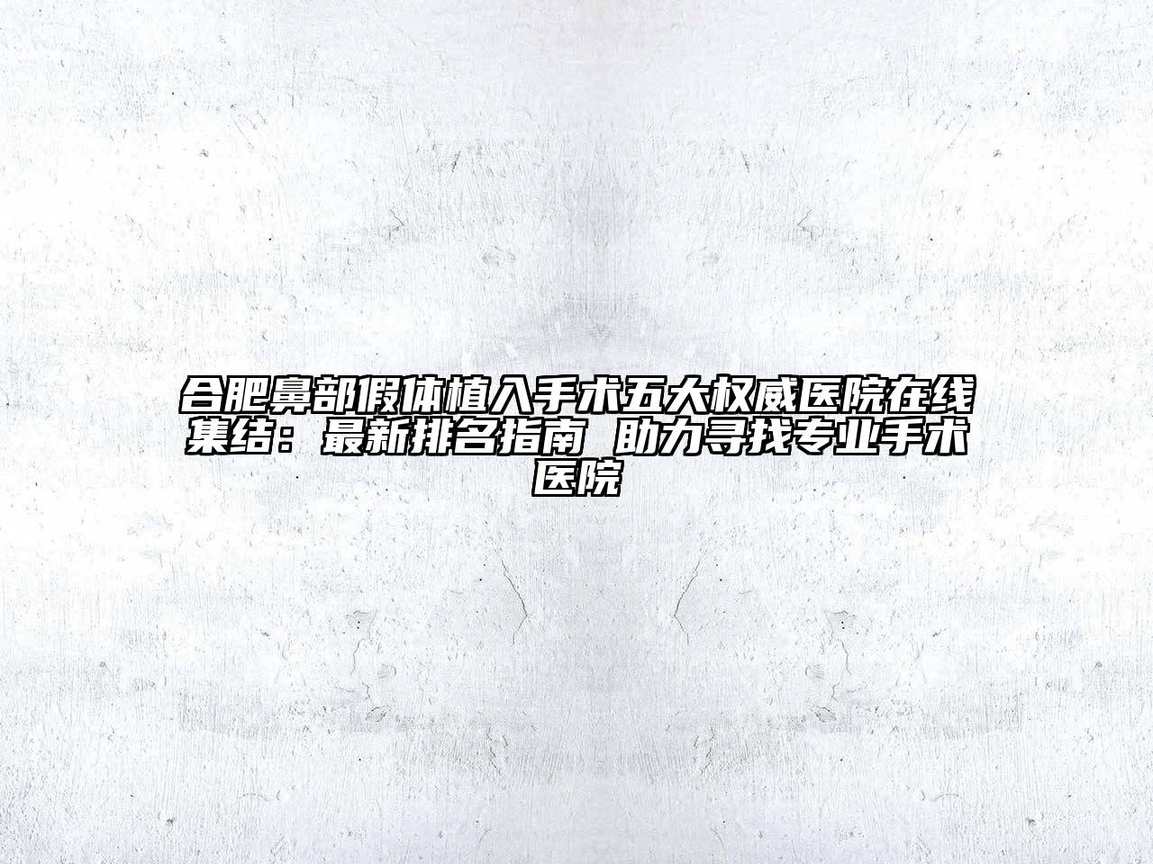 合肥鼻部假体植入手术五大权威医院在线集结：最新排名指南 助力寻找专业手术医院