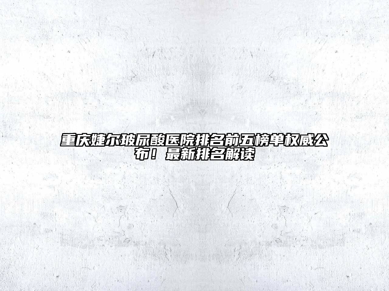 重庆婕尔玻尿酸医院排名前五榜单权威公布！最新排名解读