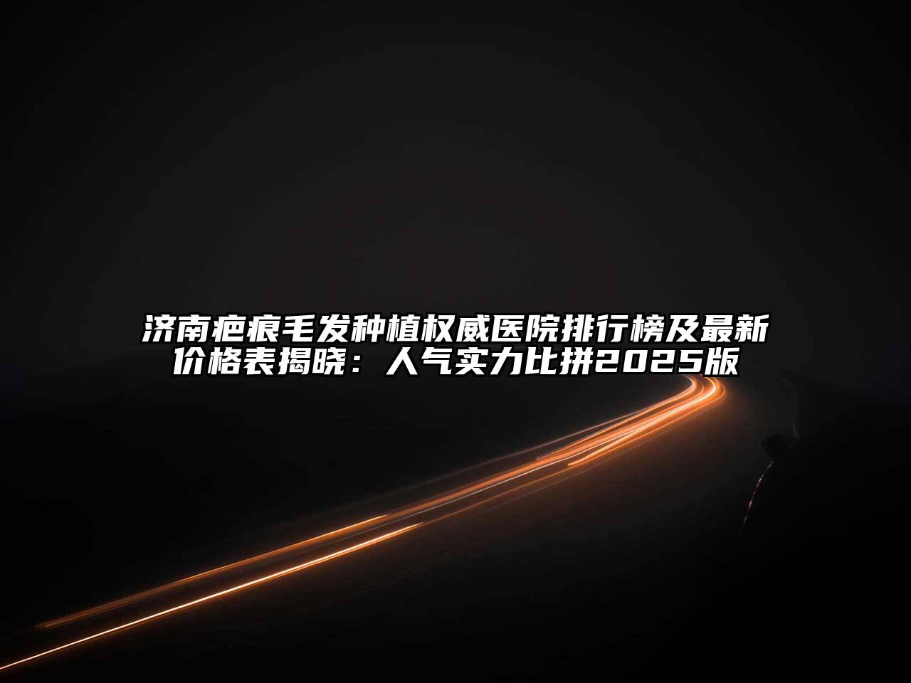 济南疤痕毛发种植权威医院排行榜及最新价格表揭晓：人气实力比拼2025版