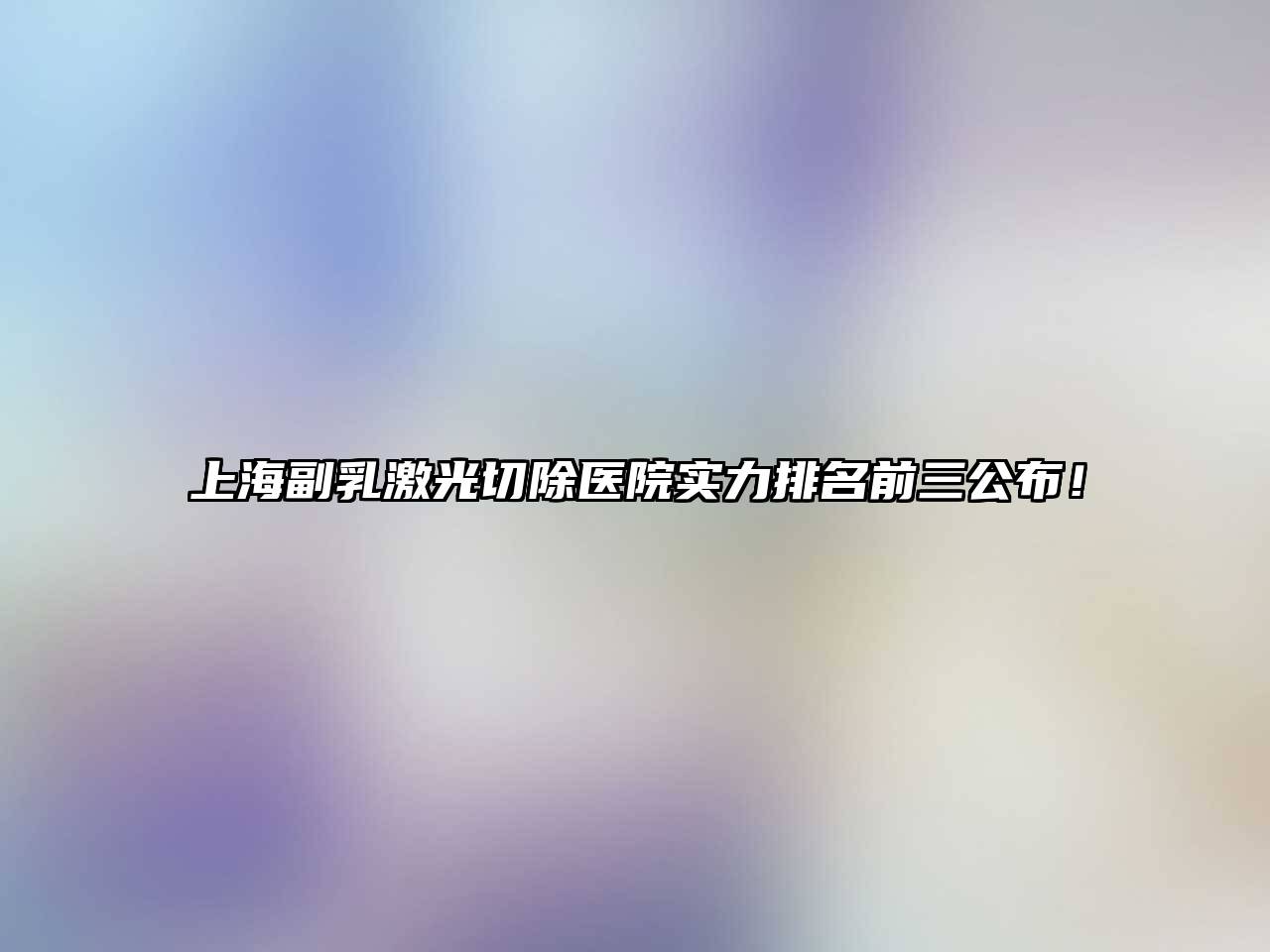 上海副乳激光切除医院实力排名前三公布！