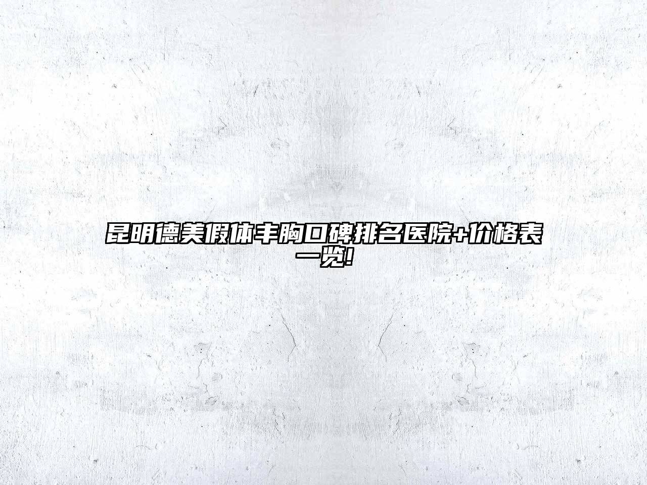 昆明德美假体丰胸口碑排名医院+价格表一览!