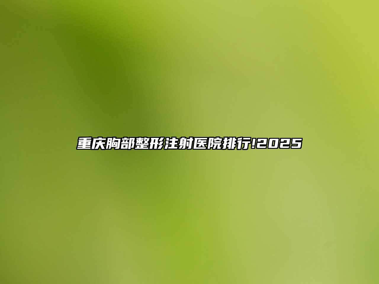 重庆胸部整形注射医院排行!2025