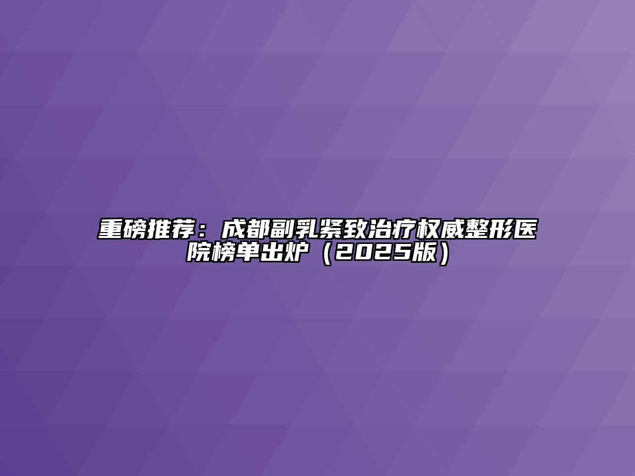重磅推荐：成都副乳紧致治疗权威整形医院榜单出炉2025年