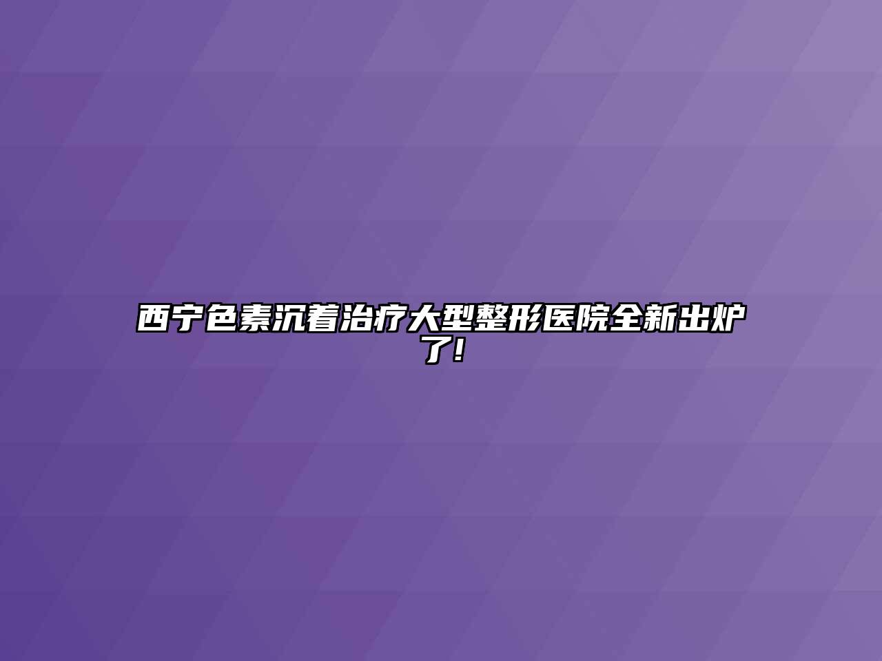 西宁色素沉着治疗大型整形医院全新出炉了!