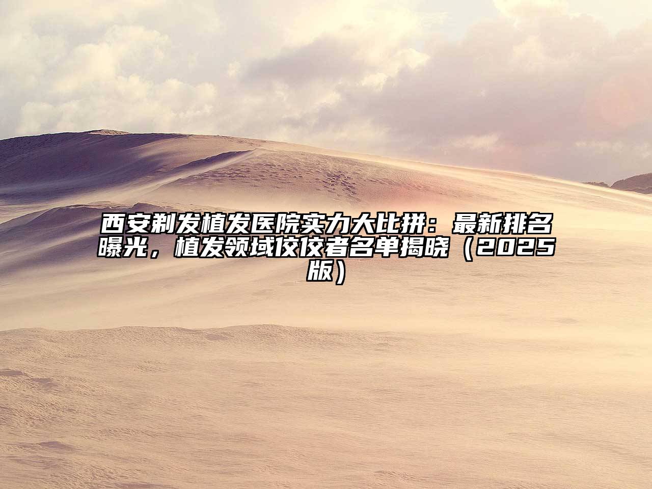 西安剃发植发医院实力大比拼：最新排名曝光，植发领域佼佼者名单揭晓2025年