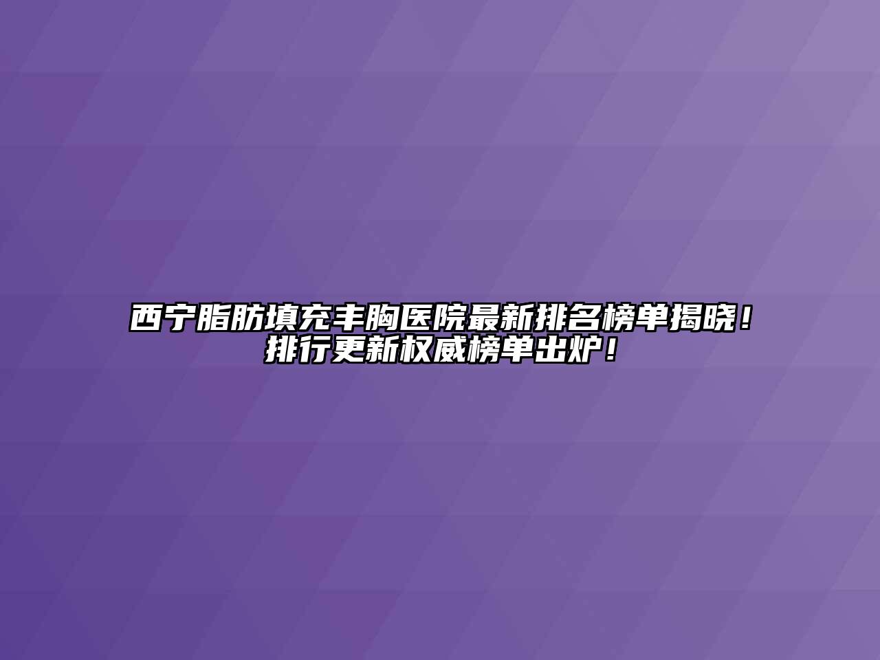 西宁脂肪填充丰胸医院最新排名榜单揭晓！排行更新权威榜单出炉！