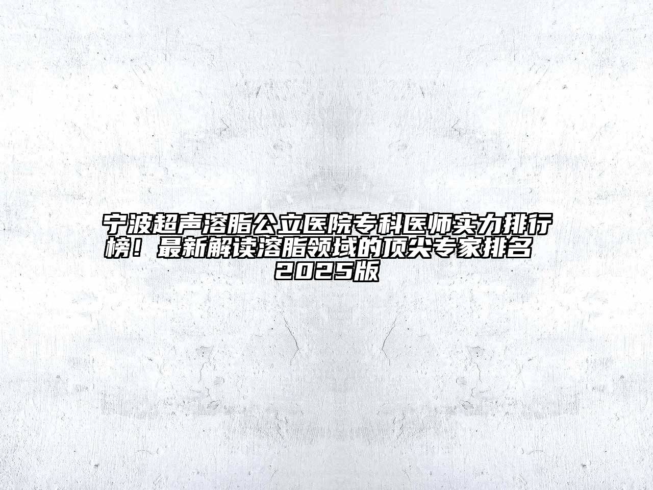 宁波超声溶脂公立医院专科医师实力排行榜！最新解读溶脂领域的顶尖专家排名 2025版