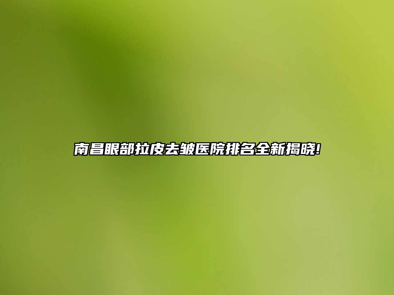 南昌眼部拉皮去皱医院排名全新揭晓!