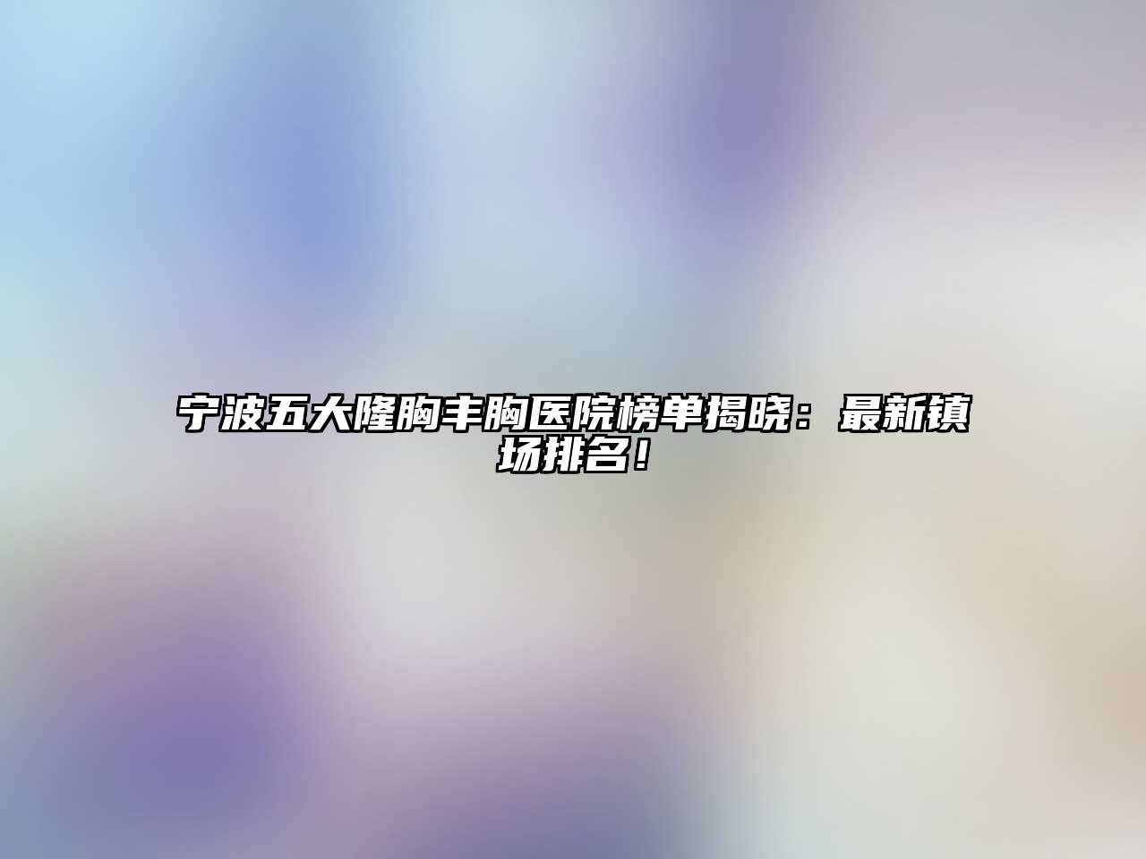 宁波五大隆胸丰胸医院榜单揭晓：最新镇场排名！
