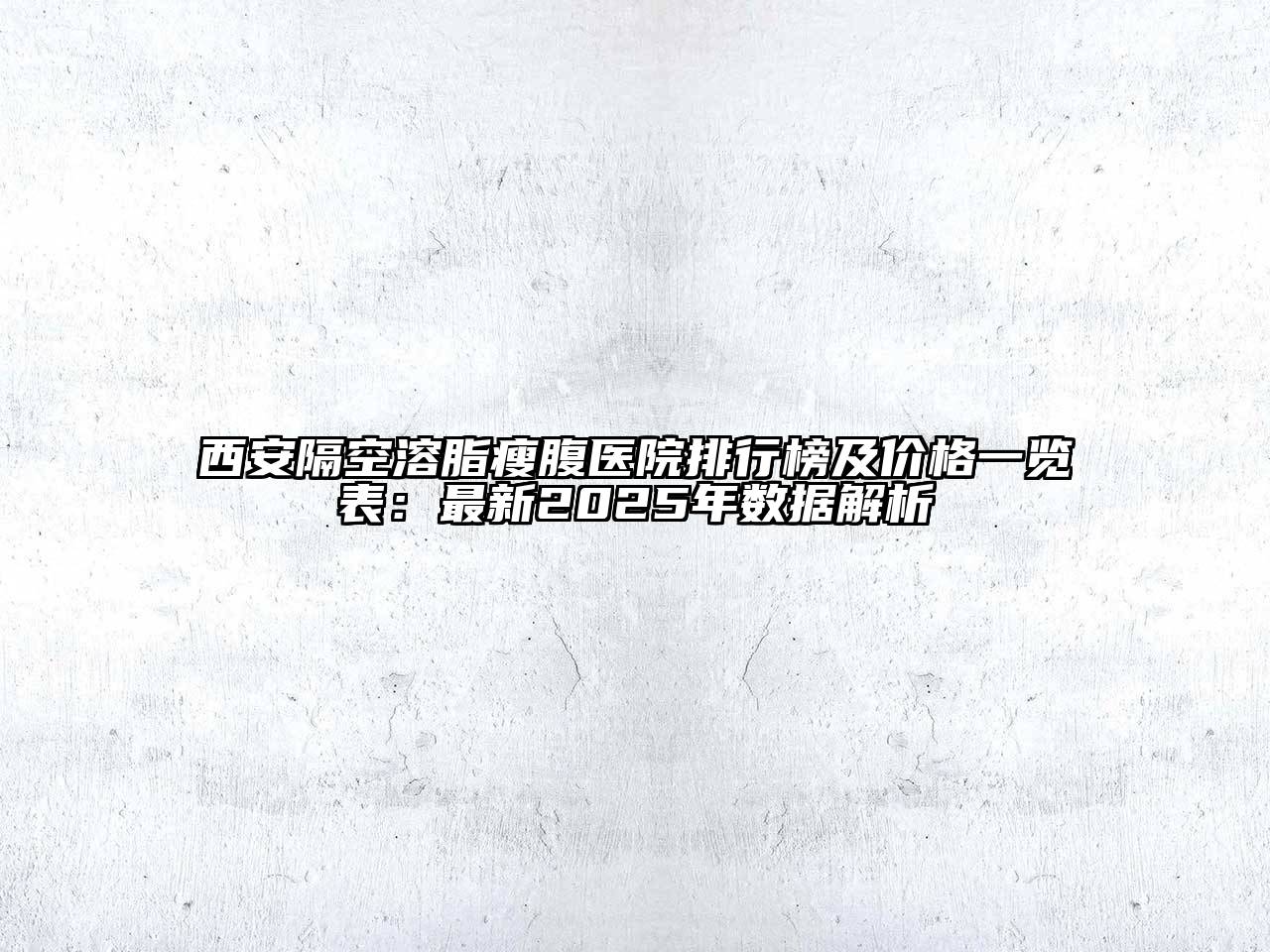 西安隔空溶脂瘦腹医院排行榜及价格一览表：最新2025年数据解析