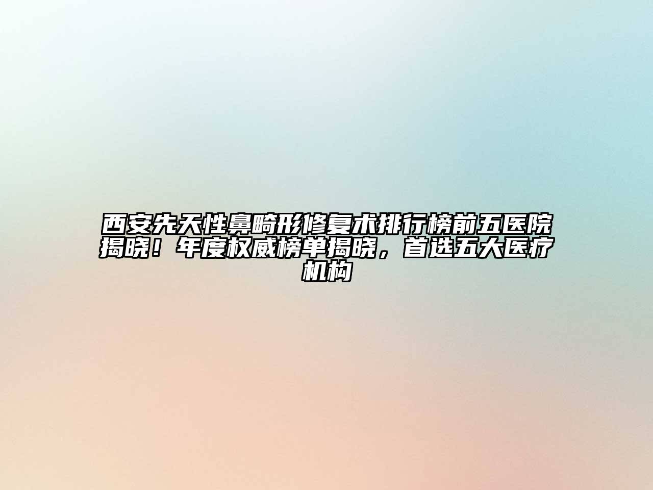 西安先天性鼻畸形修复术排行榜前五医院揭晓！年度权威榜单揭晓，首选五大医疗机构