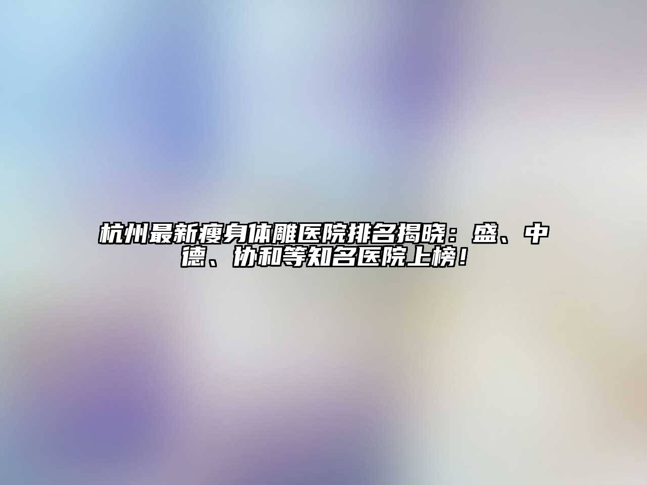 杭州最新瘦身体雕医院排名揭晓：盛、中德、协和等知名医院上榜！
