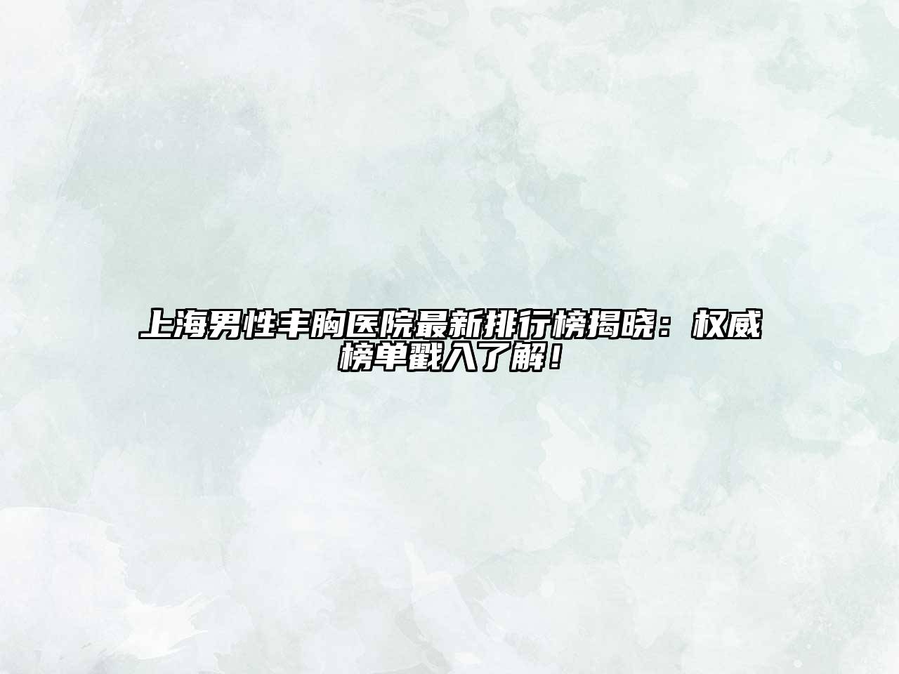 上海男性丰胸医院最新排行榜揭晓：权威榜单戳入了解！
