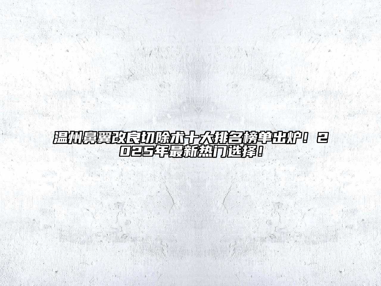 温州鼻翼改良切除术十大排名榜单出炉！2025年最新热门选择！