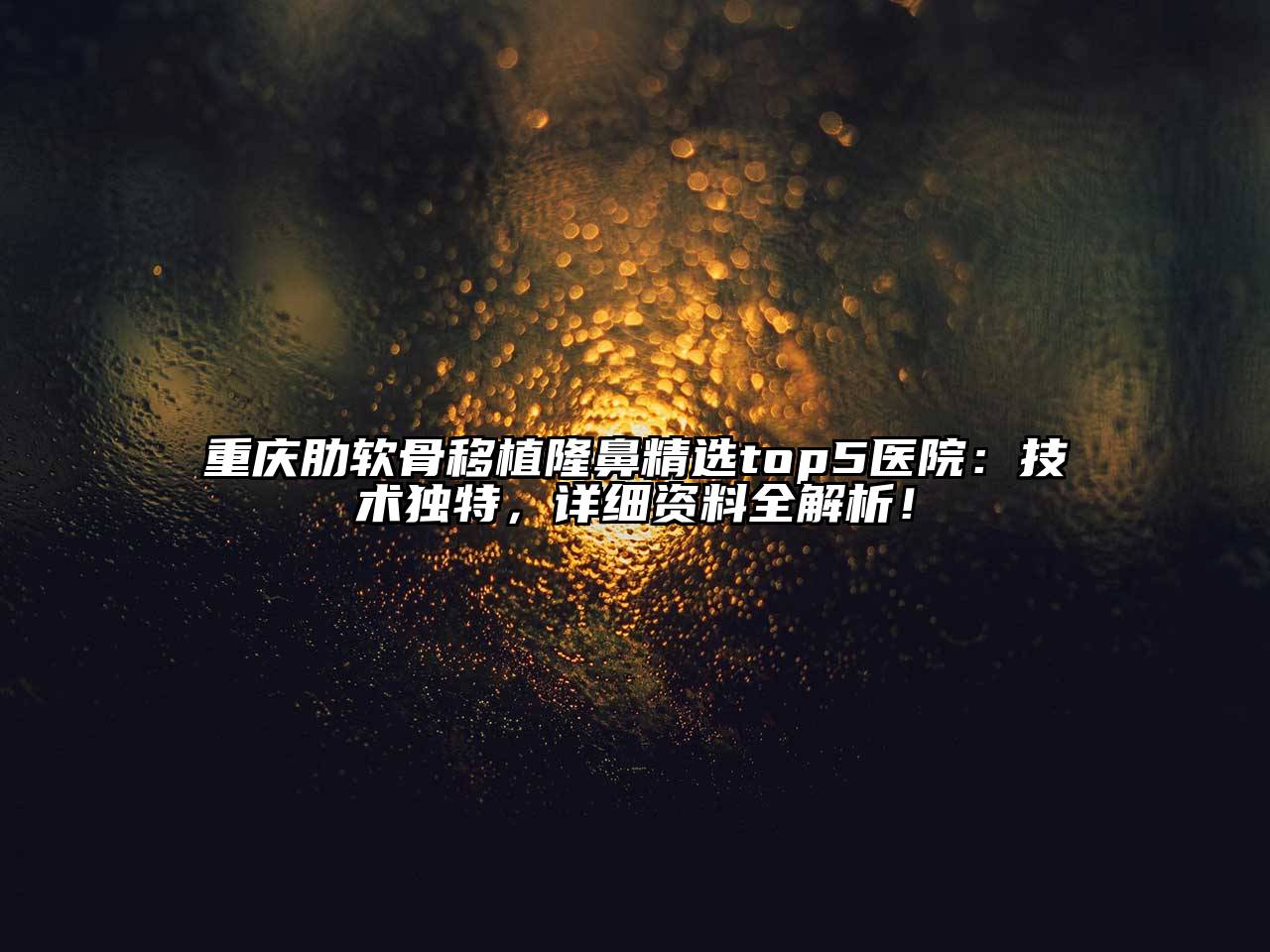 重庆肋软骨移植隆鼻精选top5医院：技术独特，详细资料全解析！