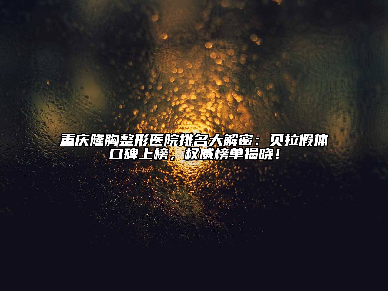 重庆隆胸整形医院排名大解密：贝拉假体口碑上榜，权威榜单揭晓！