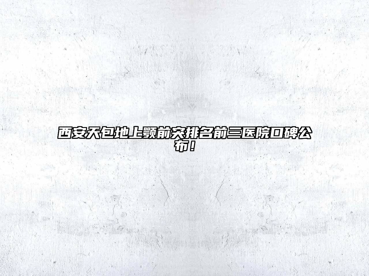 西安天包地上颚前突排名前三医院口碑公布！