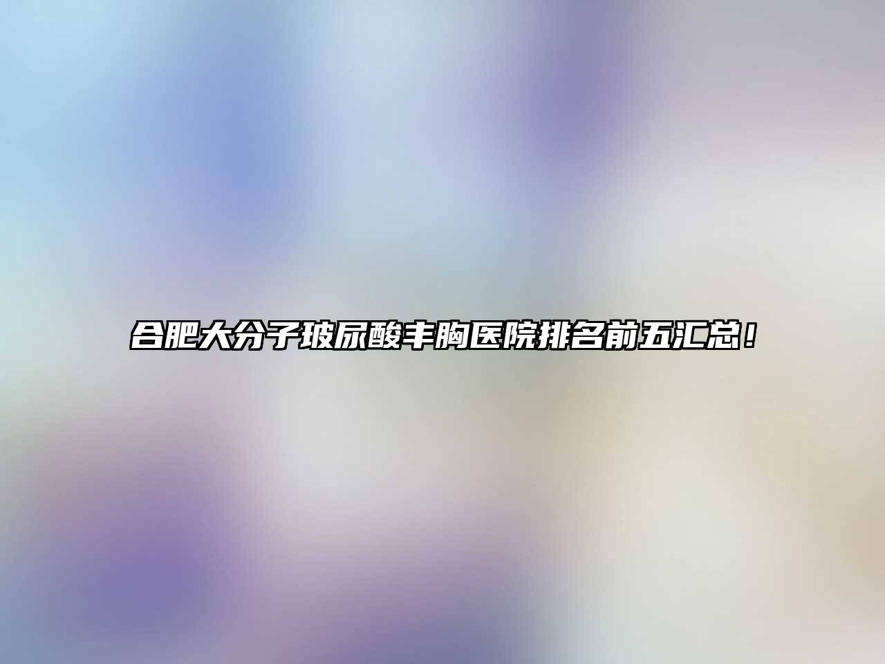 合肥大分子玻尿酸丰胸医院排名前五汇总！