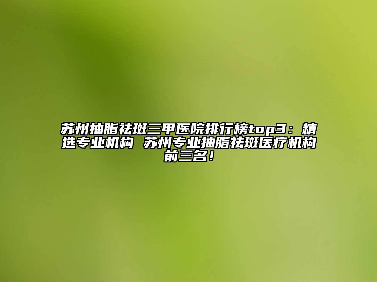 苏州抽脂祛斑三甲医院排行榜top3：精选专业机构 苏州专业抽脂祛斑医疗机构前三名！