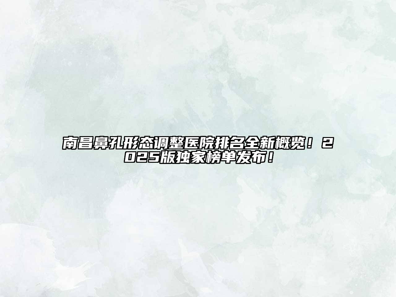 南昌鼻孔形态调整医院排名全新概览！2025版独家榜单发布！
