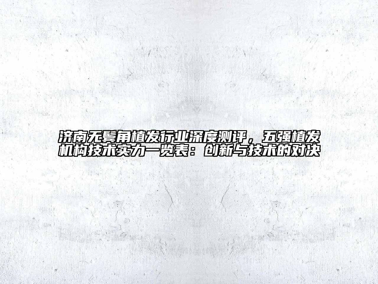 济南无鬓角植发行业深度测评，五强植发机构技术实力一览表：创新与技术的对决