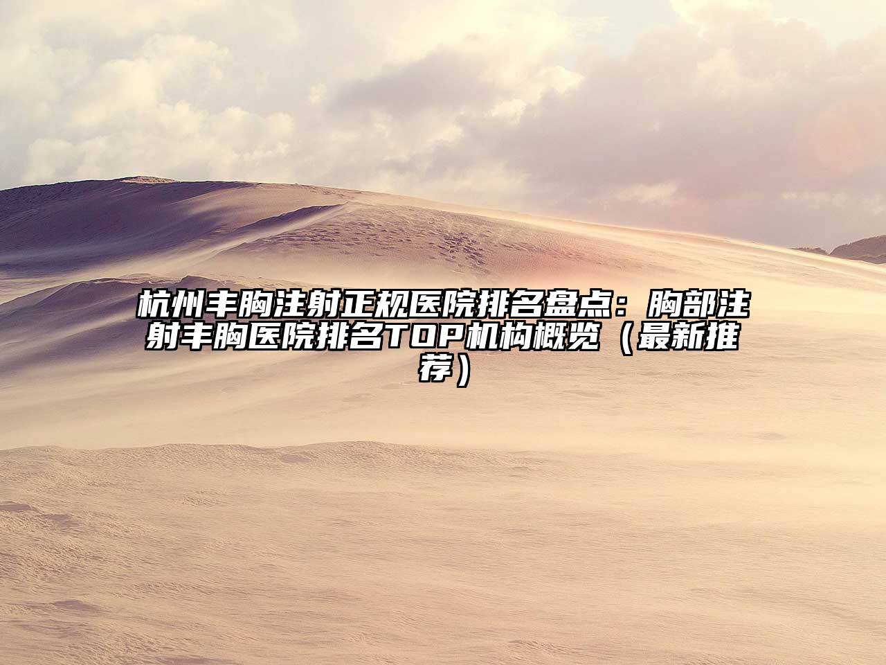 杭州丰胸注射正规医院排名盘点：胸部注射丰胸医院排名TOP机构概览（最新推荐）